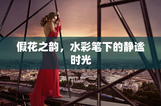 假花之韵，水彩笔下的静谧时光