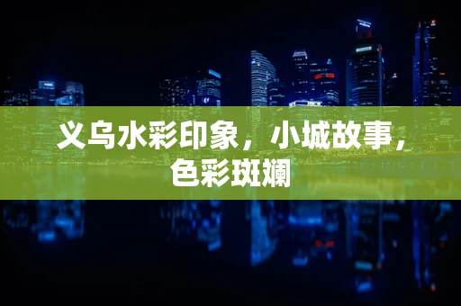 义乌水彩印象，小城故事，色彩斑斓