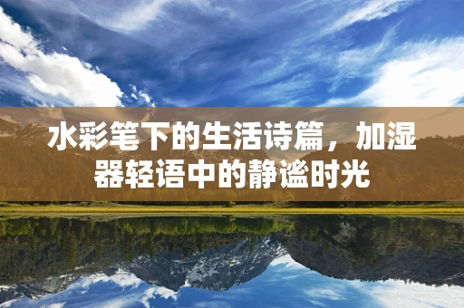 水彩笔下的生活诗篇，加湿器轻语中的静谧时光