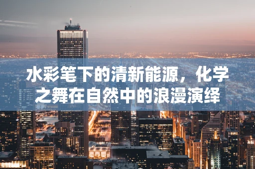 水彩笔下的清新能源，化学之舞在自然中的浪漫演绎