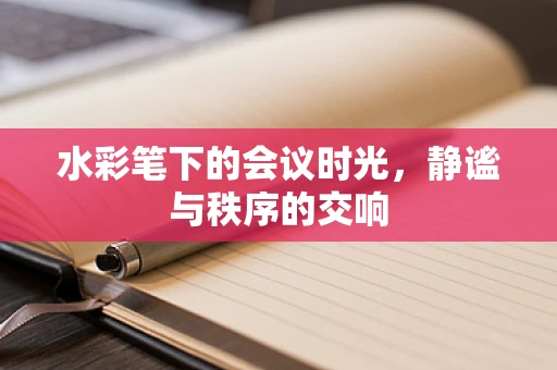 水彩笔下的会议时光，静谧与秩序的交响