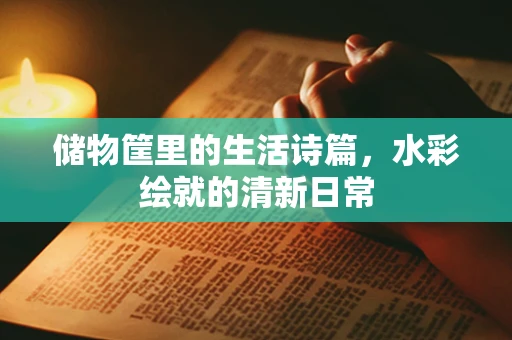 储物筐里的生活诗篇，水彩绘就的清新日常