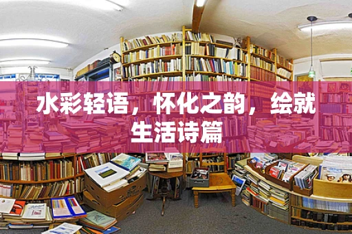 水彩轻语，怀化之韵，绘就生活诗篇
