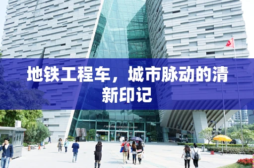 地铁工程车，城市脉动的清新印记