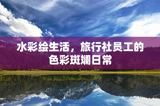 水彩绘生活，旅行社员工的色彩斑斓日常
