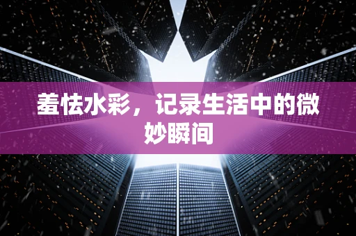 羞怯水彩，记录生活中的微妙瞬间