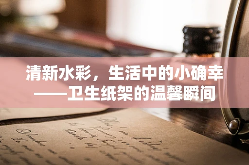 清新水彩，生活中的小确幸——卫生纸架的温馨瞬间
