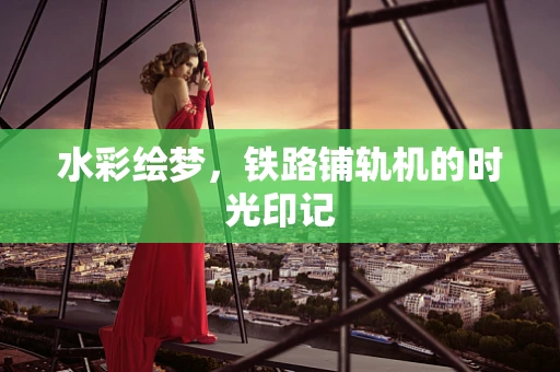水彩绘梦，铁路铺轨机的时光印记