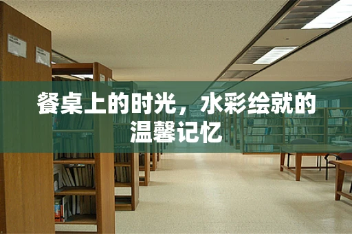 餐桌上的时光，水彩绘就的温馨记忆