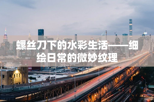 螺丝刀下的水彩生活——细绘日常的微妙纹理
