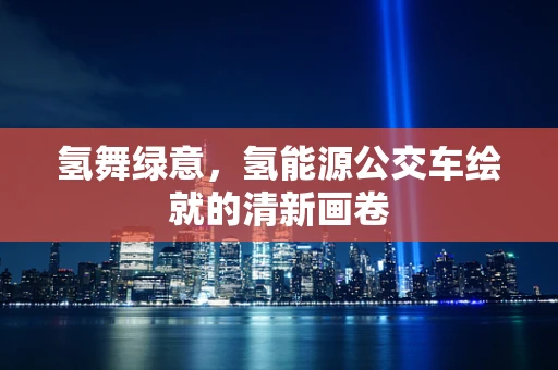 氢舞绿意，氢能源公交车绘就的清新画卷