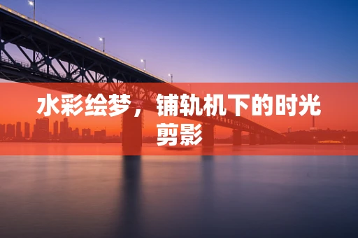 水彩绘梦，铺轨机下的时光剪影