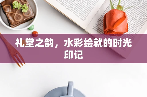 礼堂之韵，水彩绘就的时光印记