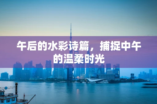 午后的水彩诗篇，捕捉中午的温柔时光