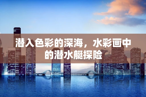 潜入色彩的深海，水彩画中的潜水艇探险