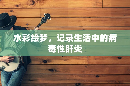 水彩绘梦，记录生活中的病毒性肝炎