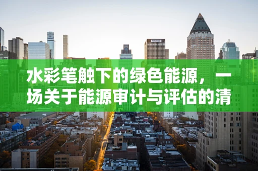 水彩笔触下的绿色能源，一场关于能源审计与评估的清新记录