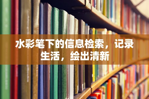 水彩笔下的信息检索，记录生活，绘出清新
