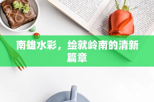 南雄水彩，绘就岭南的清新篇章