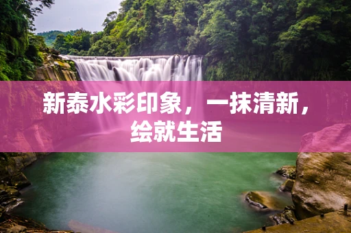 新泰水彩印象，一抹清新，绘就生活