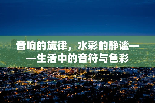 音响的旋律，水彩的静谧——生活中的音符与色彩