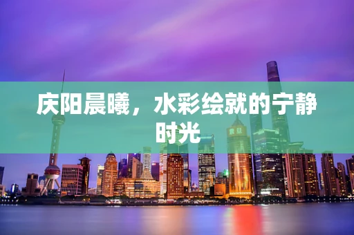 庆阳晨曦，水彩绘就的宁静时光