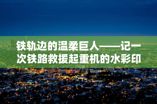 铁轨边的温柔巨人——记一次铁路救援起重机的水彩印象