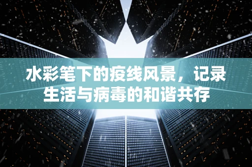 水彩笔下的疫线风景，记录生活与病毒的和谐共存