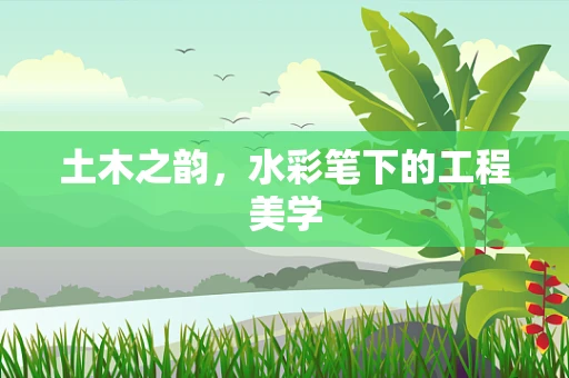 土木之韵，水彩笔下的工程美学