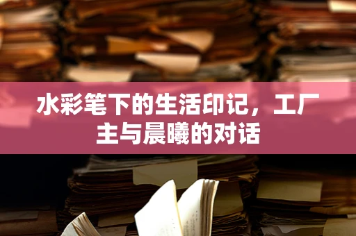 水彩笔下的生活印记，工厂主与晨曦的对话