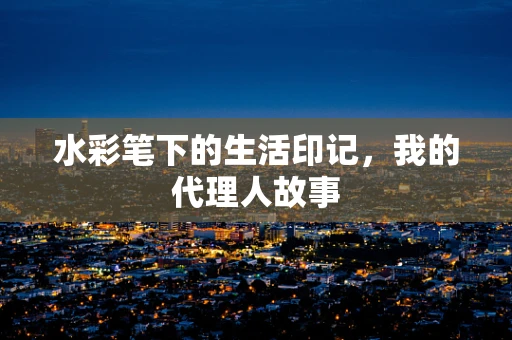 水彩笔下的生活印记，我的代理人故事