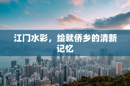 江门水彩，绘就侨乡的清新记忆