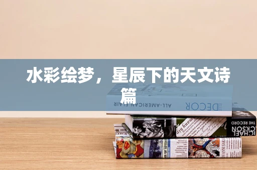 水彩绘梦，星辰下的天文诗篇
