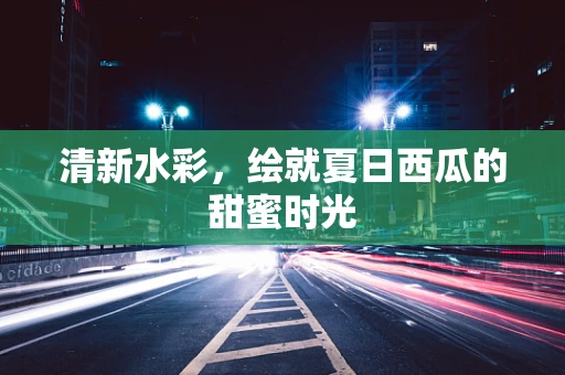 清新水彩，绘就夏日西瓜的甜蜜时光