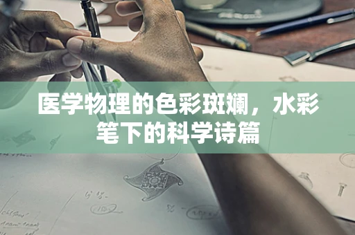 医学物理的色彩斑斓，水彩笔下的科学诗篇