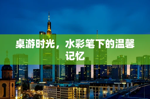 桌游时光，水彩笔下的温馨记忆