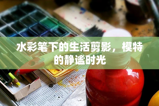 水彩笔下的生活剪影，模特的静谧时光