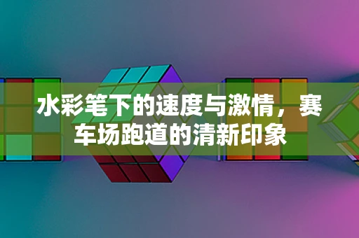 水彩笔下的速度与激情，赛车场跑道的清新印象