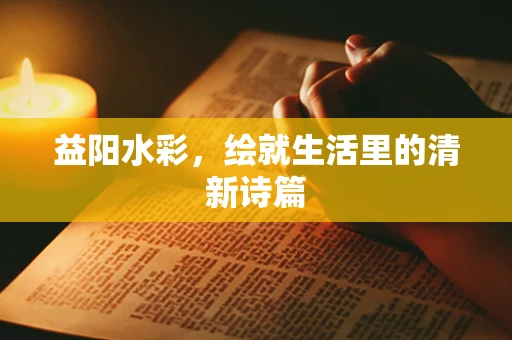 益阳水彩，绘就生活里的清新诗篇