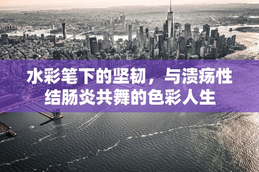 水彩笔下的坚韧，与溃疡性结肠炎共舞的色彩人生