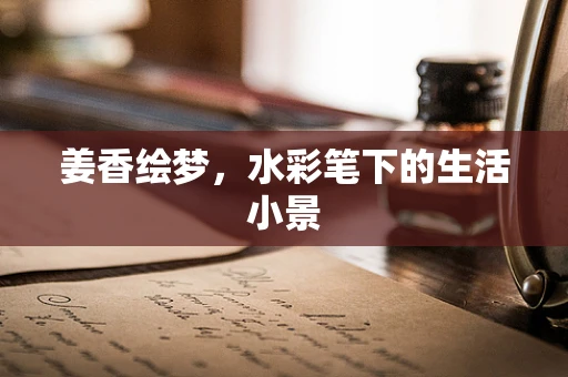 姜香绘梦，水彩笔下的生活小景
