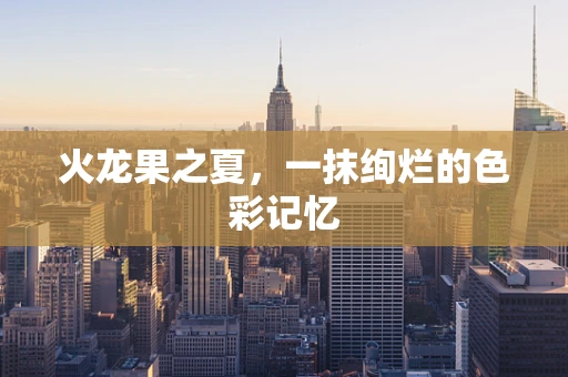 火龙果之夏，一抹绚烂的色彩记忆