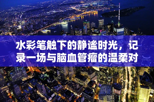 水彩笔触下的静谧时光，记录一场与脑血管瘤的温柔对话