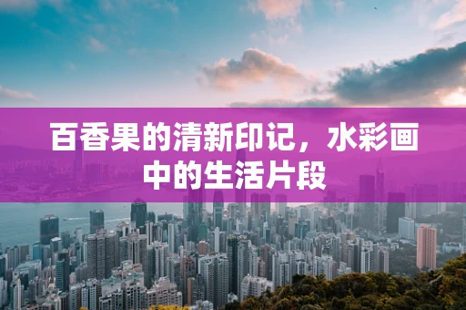 百香果的清新印记，水彩画中的生活片段
