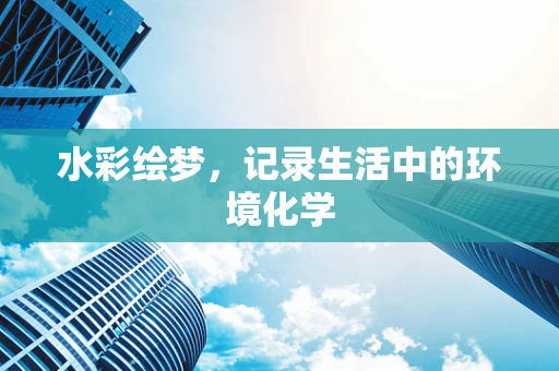 水彩绘梦，记录生活中的环境化学