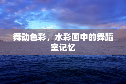 舞动色彩，水彩画中的舞蹈室记忆