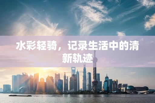 水彩轻骑，记录生活中的清新轨迹