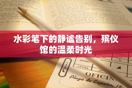 水彩笔下的静谧告别，殡仪馆的温柔时光