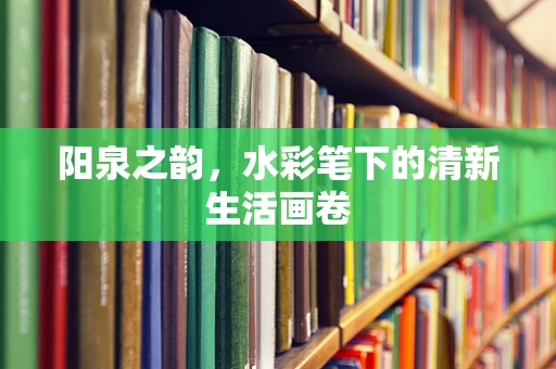 阳泉之韵，水彩笔下的清新生活画卷