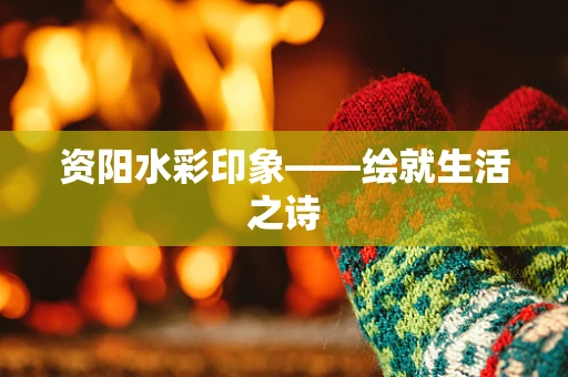 资阳水彩印象——绘就生活之诗